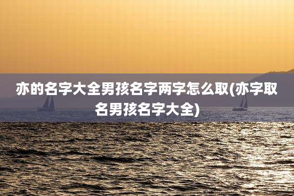 亦的名字大全男孩名字两字怎么取(亦字取名男孩名字大全)