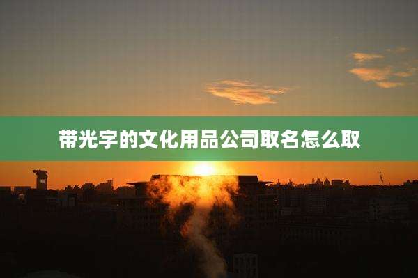 带光字的文化用品公司取名怎么取