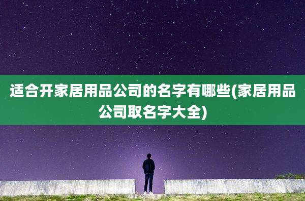 适合开家居用品公司的名字有哪些(家居用品公司取名字大全)