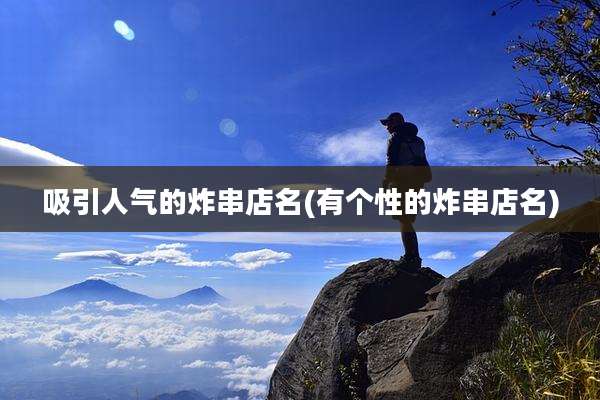 吸引人气的炸串店名(有个性的炸串店名)