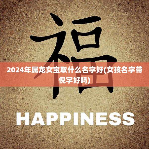 2024年属龙女宝取什么名字好(女孩名字带倪字好吗)