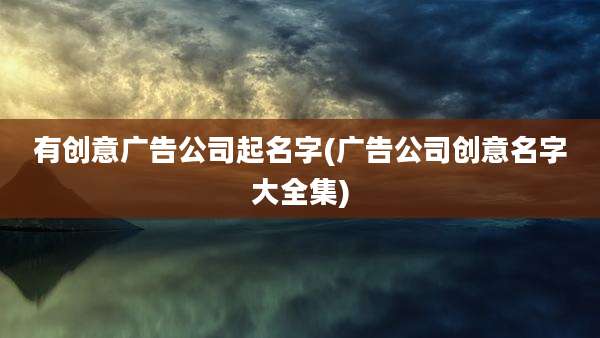 有创意广告公司起名字(广告公司创意名字大全集)