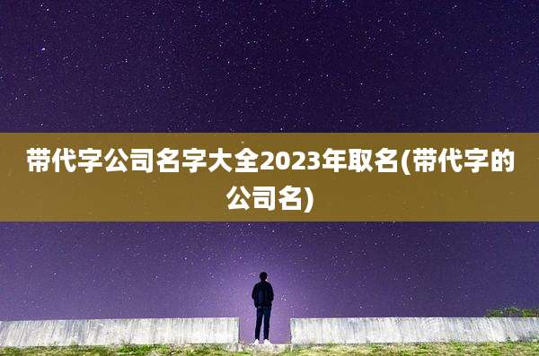 带代字公司名字大全2023年取名(带代字的公司名)