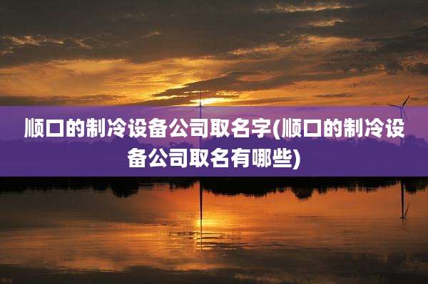顺口的制冷设备公司取名字(顺口的制冷设备公司取名有哪些)