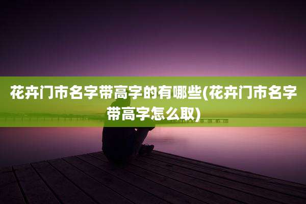 花卉门市名字带高字的有哪些(花卉门市名字带高字怎么取)