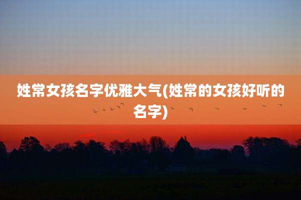 姓常女孩名字优雅大气(姓常的女孩好听的名字)
