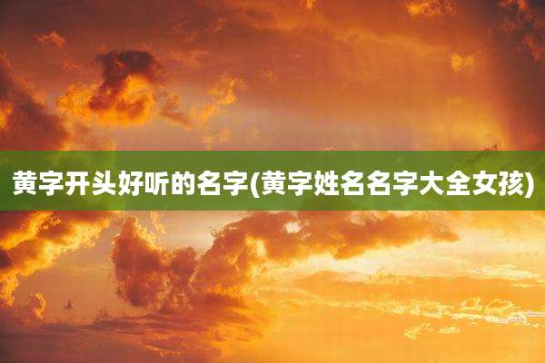 黄字开头好听的名字(黄字姓名名字大全女孩)