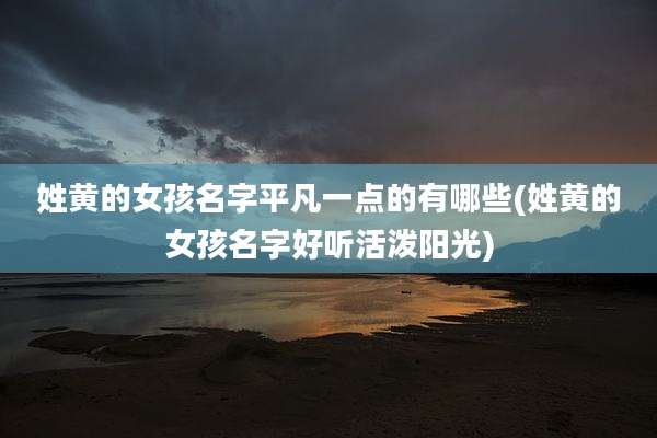 姓黄的女孩名字平凡一点的有哪些(姓黄的女孩名字好听活泼阳光)