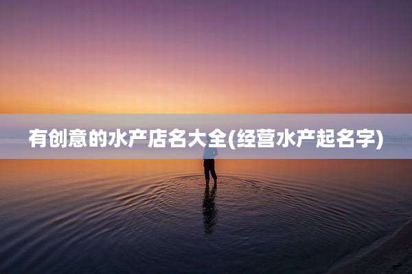 有创意的水产店名大全(经营水产起名字)