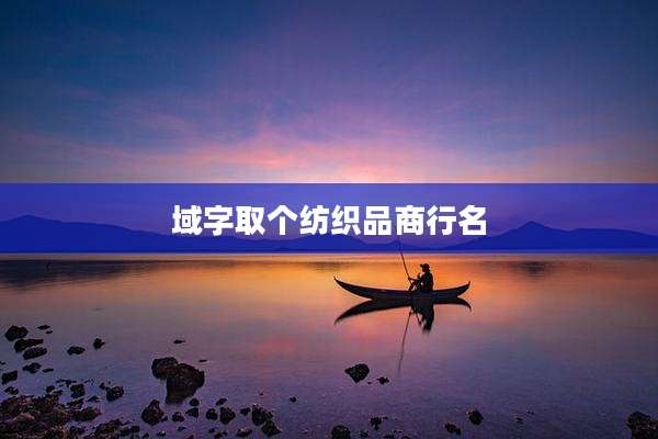 域字取个纺织品商行名