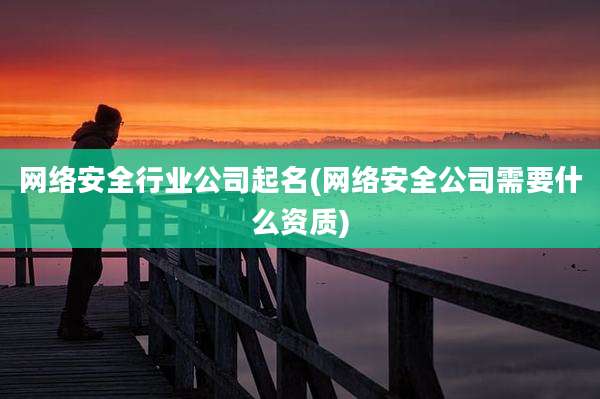 网络安全行业公司起名(网络安全公司需要什么资质)