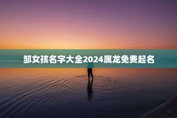 邹女孩名字大全2024属龙免费起名