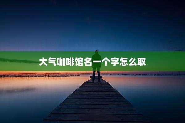 大气咖啡馆名一个字怎么取