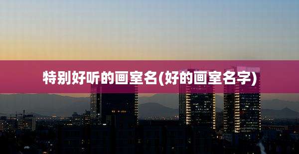 特别好听的画室名(好的画室名字)