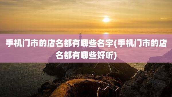 手机门市的店名都有哪些名字(手机门市的店名都有哪些好听)