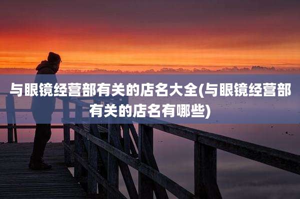 与眼镜经营部有关的店名大全(与眼镜经营部有关的店名有哪些)