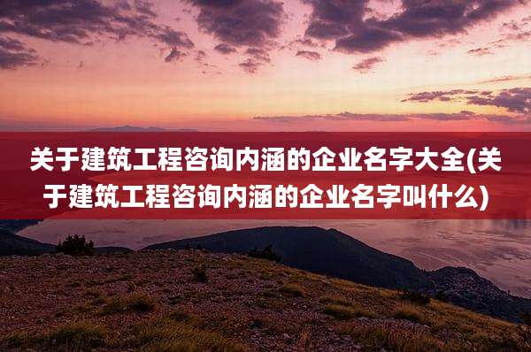 关于建筑工程咨询内涵的企业名字大全(关于建筑工程咨询内涵的企业名字叫什么)