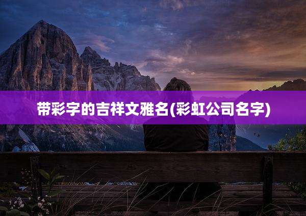 带彩字的吉祥文雅名(彩虹公司名字)