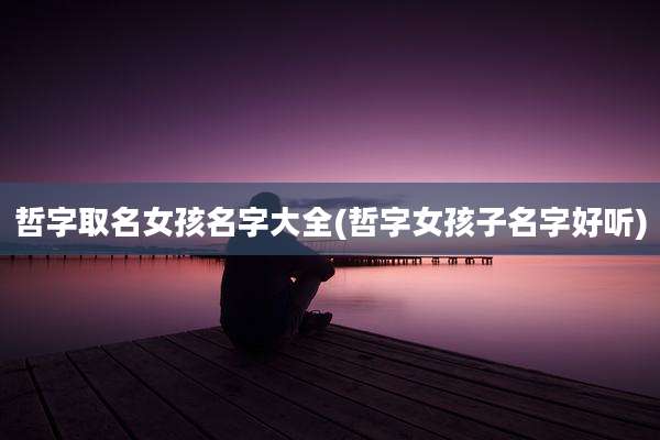 哲字取名女孩名字大全(哲字女孩子名字好听)