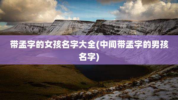 带孟字的女孩名字大全(中间带孟字的男孩名字)