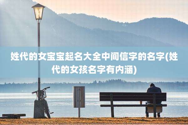 姓代的女宝宝起名大全中间信字的名字(姓代的女孩名字有内涵)
