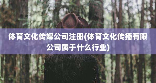 体育文化传媒公司注册(体育文化传播有限公司属于什么行业)