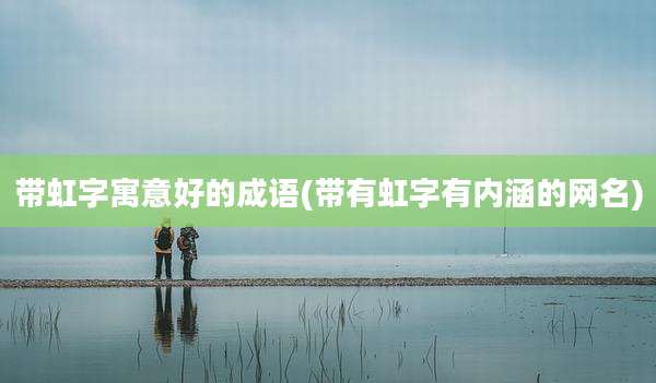 带虹字寓意好的成语(带有虹字有内涵的网名)