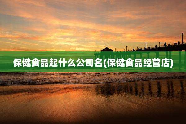 保健食品起什么公司名(保健食品经营店)