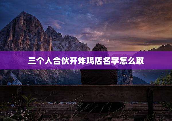 三个人合伙开炸鸡店名字怎么取
