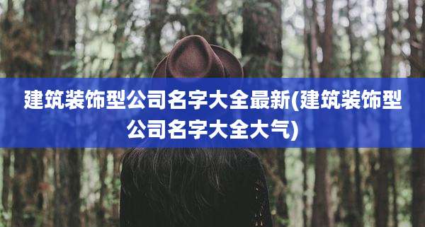 建筑装饰型公司名字大全最新(建筑装饰型公司名字大全大气)