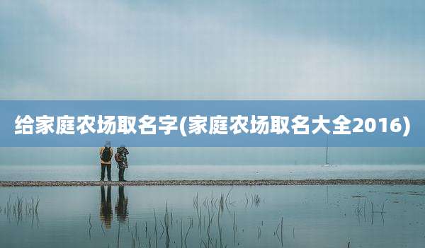 给家庭农场取名字(家庭农场取名大全2016)