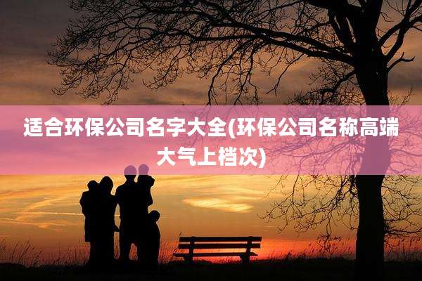 适合环保公司名字大全(环保公司名称高端大气上档次)