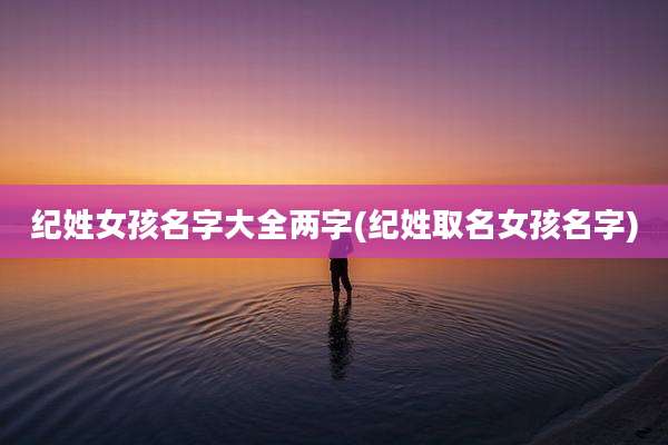 纪姓女孩名字大全两字(纪姓取名女孩名字)