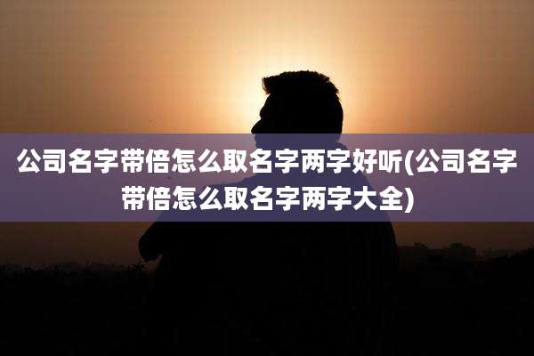 公司名字带倍怎么取名字两字好听(公司名字带倍怎么取名字两字大全)