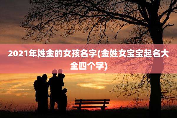 2021年姓金的女孩名字(金姓女宝宝起名大全四个字)