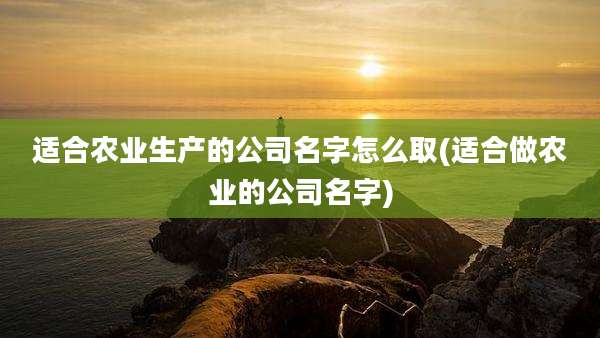 适合农业生产的公司名字怎么取(适合做农业的公司名字)