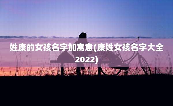 姓康的女孩名字加寓意(康姓女孩名字大全2022)