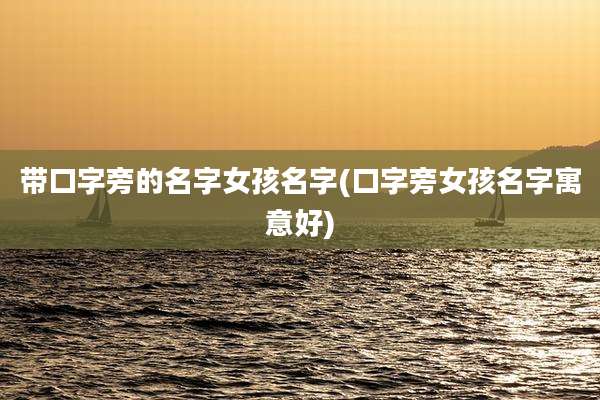 带口字旁的名字女孩名字(口字旁女孩名字寓意好)