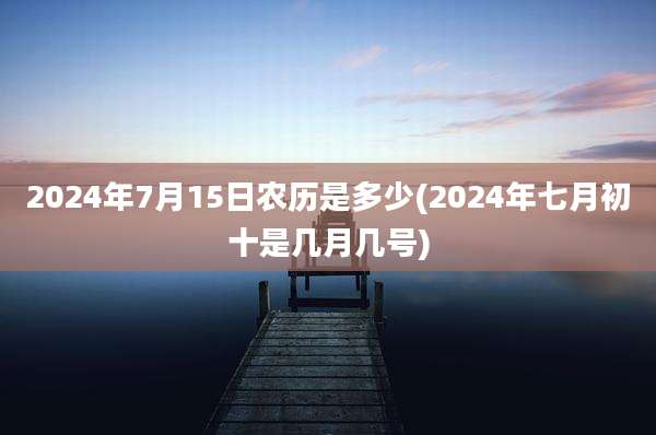 2024年7月15日农历是多少(2024年七月初十是几月几号)