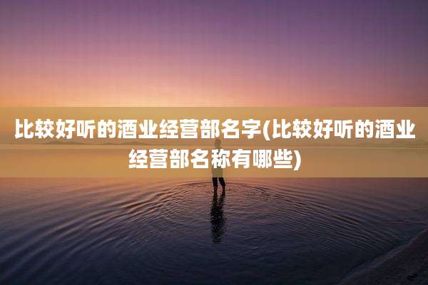 比较好听的酒业经营部名字(比较好听的酒业经营部名称有哪些)