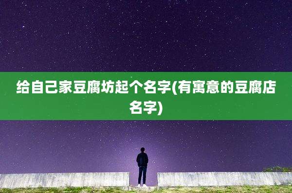 给自己家豆腐坊起个名字(有寓意的豆腐店名字)