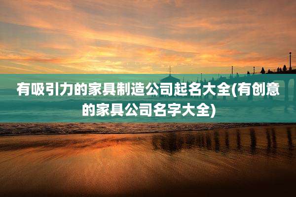 有吸引力的家具制造公司起名大全(有创意的家具公司名字大全)