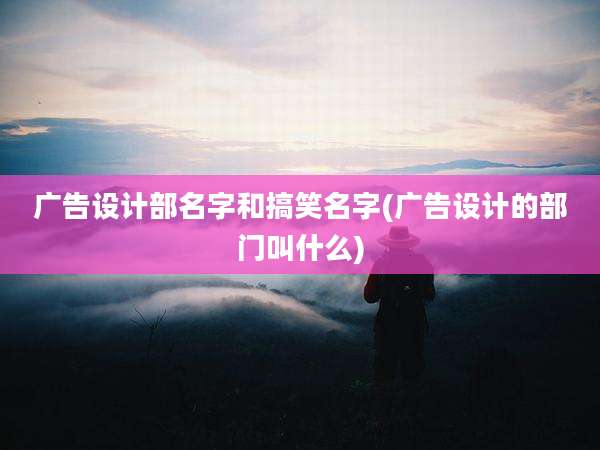 广告设计部名字和搞笑名字(广告设计的部门叫什么)