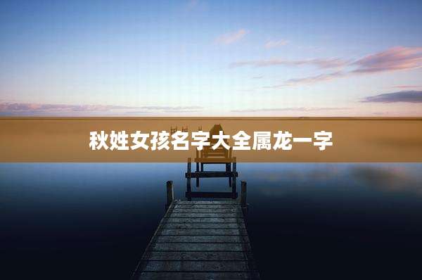秋姓女孩名字大全属龙一字