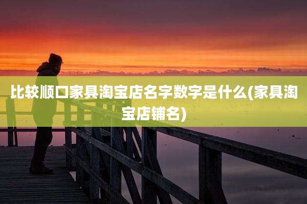 比较顺口家具淘宝店名字数字是什么(家具淘宝店铺名)