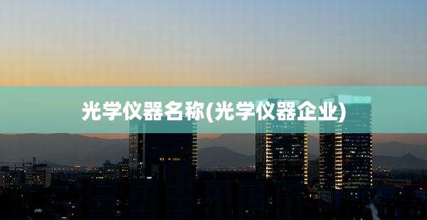 光学仪器名称(光学仪器企业)