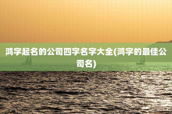 鸿字起名的公司四字名字大全(鸿字的最佳公司名)