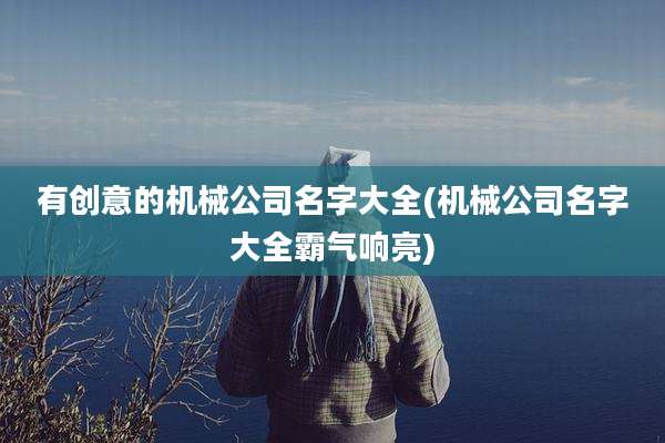有创意的机械公司名字大全(机械公司名字大全霸气响亮)