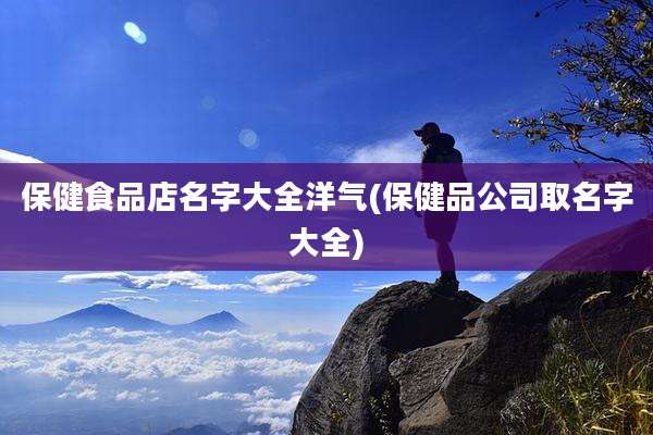 保健食品店名字大全洋气(保健品公司取名字大全)