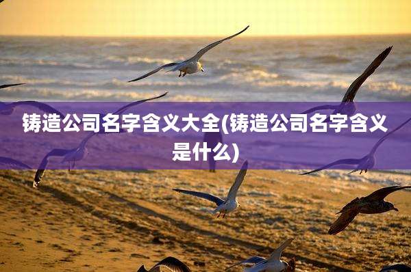 铸造公司名字含义大全(铸造公司名字含义是什么)
